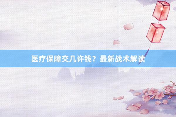 医疗保障交几许钱？最新战术解读